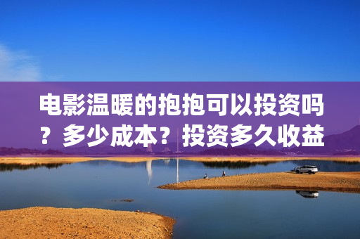 电影温暖的抱抱可以投资吗？多少成本？投资多久收益分红？(电影温暖的抱抱高清免费观看)