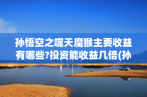 孙悟空之噬天魔猴主要收益有哪些?投资能收益几倍(孙悟空噬天魔猴高清免费观看)