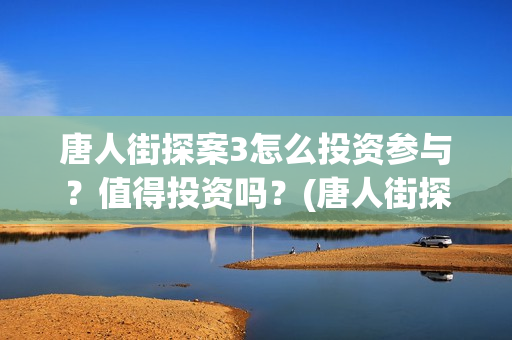 唐人街探案3怎么投资参与？值得投资吗？(唐人街探案怎么写)
