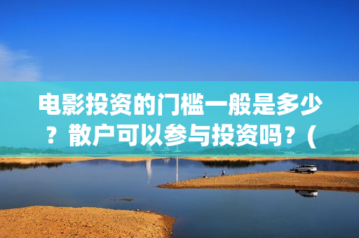 电影投资的门槛一般是多少？散户可以参与投资吗？(电影投资到底有多暴利)