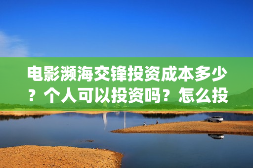 电影濒海交锋投资成本多少？个人可以投资吗？怎么投资？(濒海交锋电影投资可靠吗)