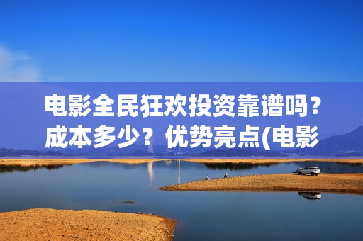 电影全民狂欢投资靠谱吗？成本多少？优势亮点(电影《全民狂欢》)