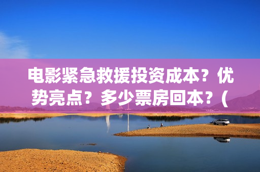 电影紧急救援投资成本？优势亮点？多少票房回本？(电影紧急救援是什么内容)