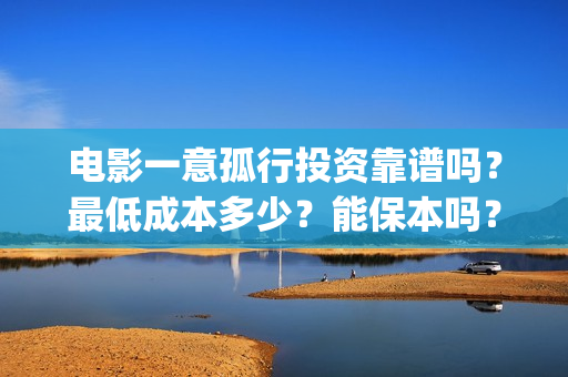 电影一意孤行投资靠谱吗？最低成本多少？能保本吗？(电影 一意孤行)