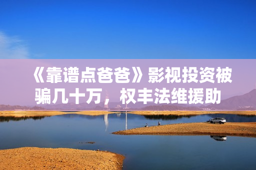 《靠谱点爸爸》影视投资被骗几十万，权丰法维援助
