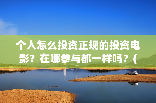 个人怎么投资正规的投资电影？在哪参与都一样吗？(个人如何投资赚钱)