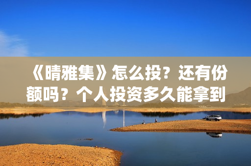 《晴雅集》怎么投？还有份额吗？个人投资多久能拿到分红？(晴雅集解答)