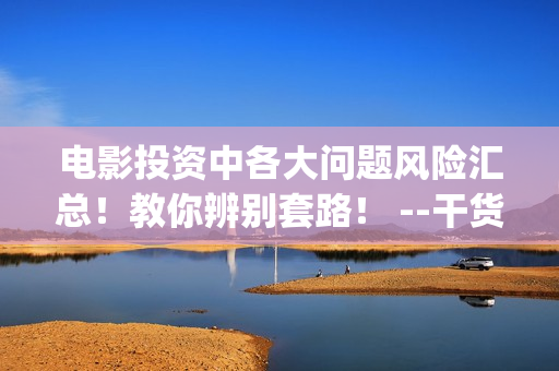 电影投资中各大问题风险汇总！教你辨别套路！ --干货 (电影中投资方叫什么)