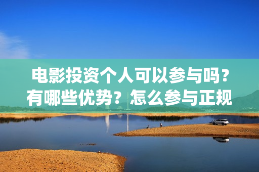 电影投资个人可以参与吗？有哪些优势？怎么参与正规的 影视投资呢？ (个人电影投资收入交税吗)