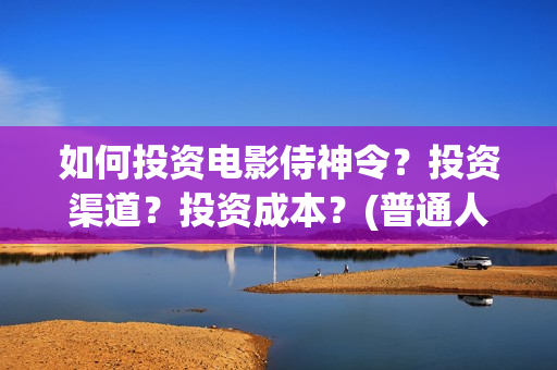 如何投资电影侍神令？投资渠道？投资成本？(普通人投资电影的流程)