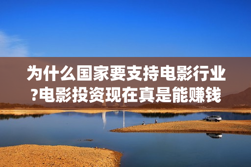 为什么国家要支持电影行业?电影投资现在真是能赚钱吗？怎么参与的？ (为什么国家要支持创新药)