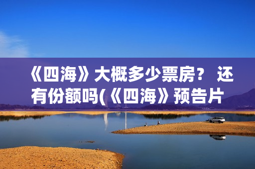 《四海》大概多少票房？ 还有份额吗(《四海》预告片)