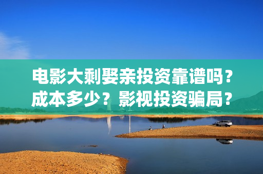 电影大剩娶亲投资靠谱吗？成本多少？影视投资骗局？(大剩娶亲的票房预测)