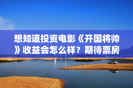想知道投资电影《开国将帅》收益会怎么样？期待票房？(投资电影的正规渠道)
