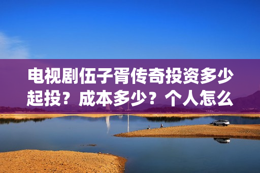 电视剧伍子胥传奇投资多少起投？成本多少？个人怎么投资？(电视剧伍子胥传奇)
