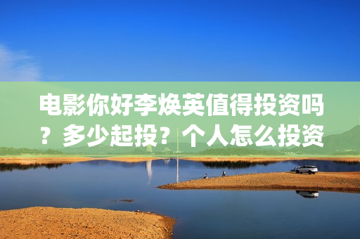 电影你好李焕英值得投资吗？多少起投？个人怎么投资参与？(电影你好李焕英中李焕英最擅长的是排球吗)