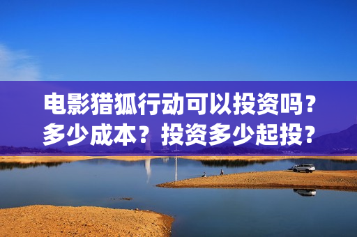 电影猎狐行动可以投资吗？多少成本？投资多少起投？(电影猎狐行动可以投屏吗)