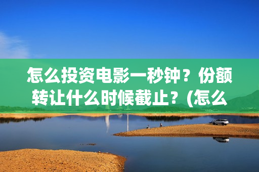 怎么投资电影一秒钟？份额转让什么时候截止？(怎么进行电影投资)