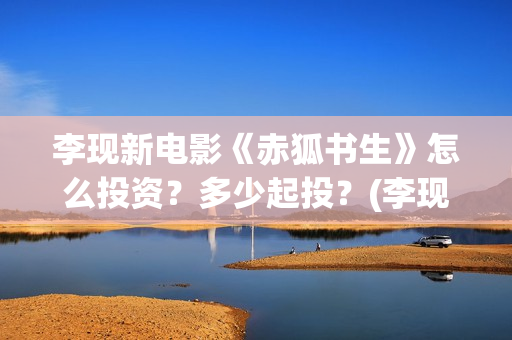 李现新电影《赤狐书生》怎么投资？多少起投？(李现电影2019)