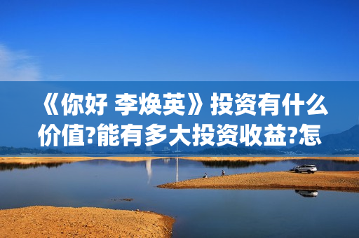 《你好 李焕英》投资有什么价值?能有多大投资收益?怎么参与投资?(你好李焕英讲的是什么故事)
