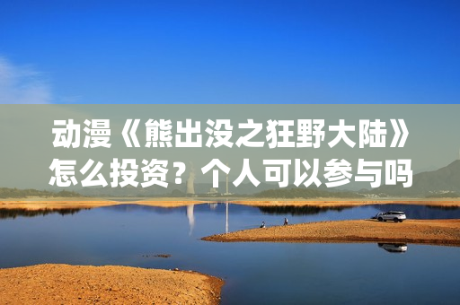 动漫《熊出没之狂野大陆》怎么投资？个人可以参与吗？(电影 熊出没之)