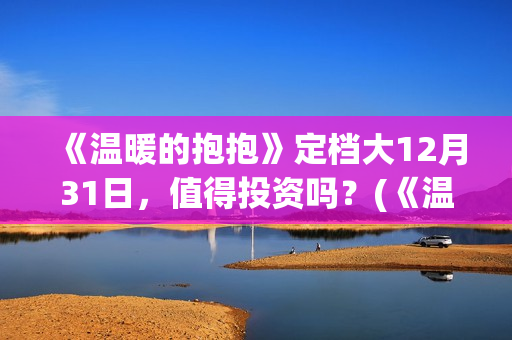 《温暖的抱抱》定档大12月31日，值得投资吗？(《温暖的抱抱》完整版)