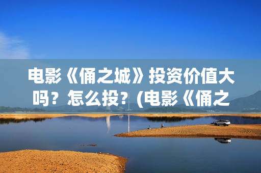 电影《俑之城》投资价值大吗？怎么投？(电影《俑之城》在线观看)
