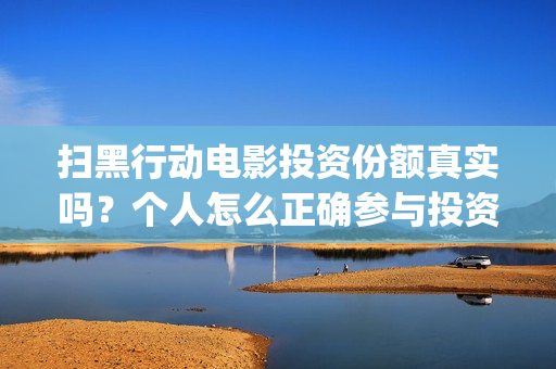 扫黑行动电影投资份额真实吗？个人怎么正确参与投资？(扫黑行动观看)