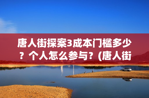 唐人街探案3成本门槛多少？个人怎么参与？(唐人街探案3收官之作)