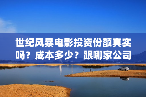 世纪风暴电影投资份额真实吗？成本多少？跟哪家公司签约？(世纪风暴在线观看)