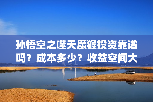 孙悟空之噬天魔猴投资靠谱吗？成本多少？收益空间大吗？(孙悟空之噬天魔猴什么时候才上映)