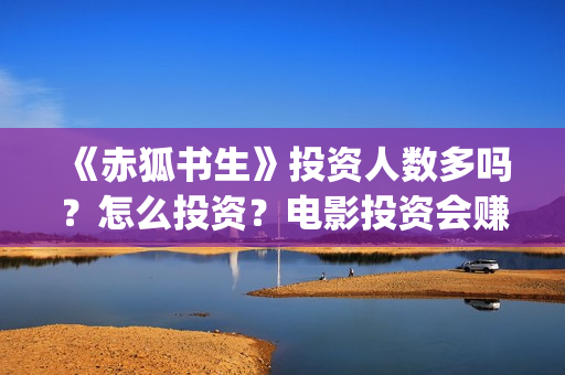 《赤狐书生》投资人数多吗？怎么投资？电影投资会赚钱吗？(赤狐书生讲述)
