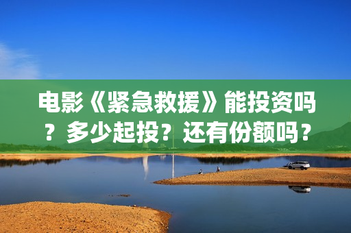 电影《紧急救援》能投资吗？多少起投？还有份额吗？(电影《紧急救援》在线观看)