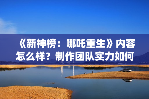 《新神榜：哪吒重生》内容怎么样？制作团队实力如何？投资收益如何？(新神榜哪吒重生免费观看完整版电影)
