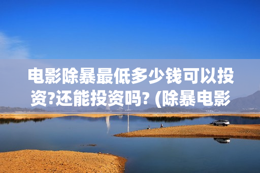 电影除暴最低多少钱可以投资?还能投资吗? (除暴电影花了多少钱)