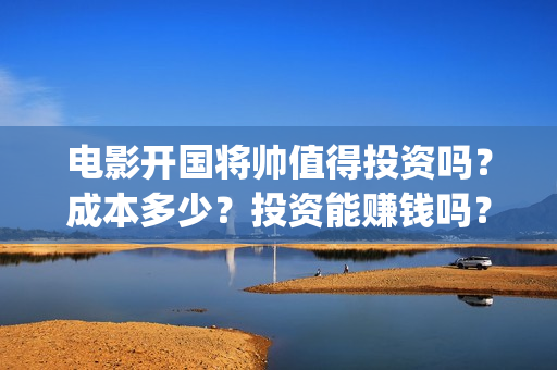 电影开国将帅值得投资吗？成本多少？投资能赚钱吗？(电影开国将帅1955)