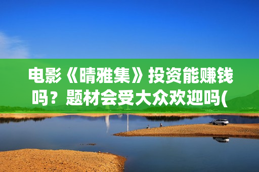 电影《晴雅集》投资能赚钱吗？题材会受大众欢迎吗(电影《晴雅集》在线完整)