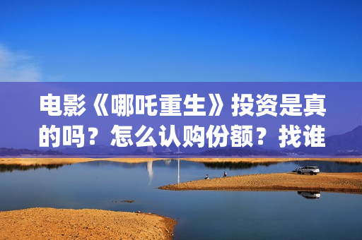 电影《哪吒重生》投资是真的吗？怎么认购份额？找谁投？ (新电影哪吒重生)