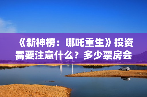 《新神榜：哪吒重生》投资需要注意什么？多少票房会回本？ (新神榜哪吒重生)