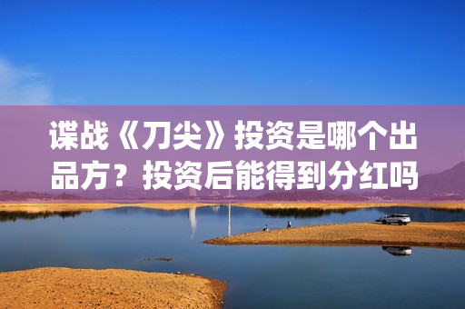 谍战《刀尖》投资是哪个出品方？投资后能得到分红吗？怎么查询项目真实性？(谍战片刀尖)