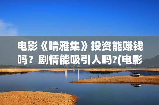 电影《晴雅集》投资能赚钱吗？剧情能吸引人吗?(电影《晴雅集》在线观看)