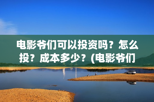 电影爷们可以投资吗？怎么投？成本多少？(电影爷们可以投屏吗)