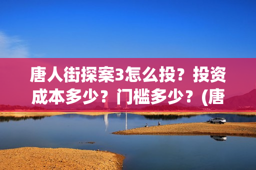 唐人街探案3怎么投？投资成本多少？门槛多少？(唐人街探案怎么一部不如一部)