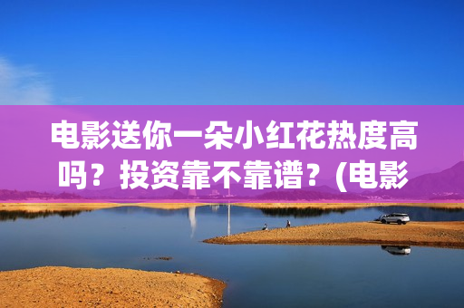 电影送你一朵小红花热度高吗？投资靠不靠谱？(电影送你一朵小红花演员表)
