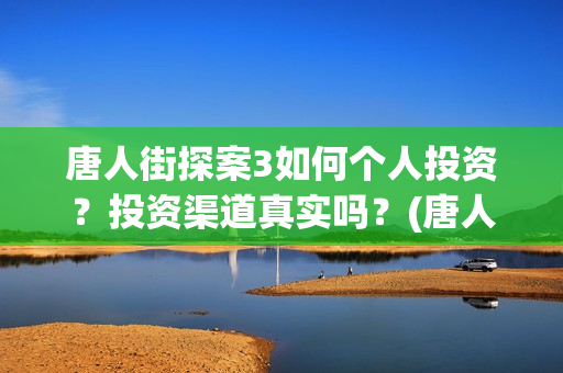 唐人街探案3如何个人投资？投资渠道真实吗？(唐人街探案3如何拍摄的)