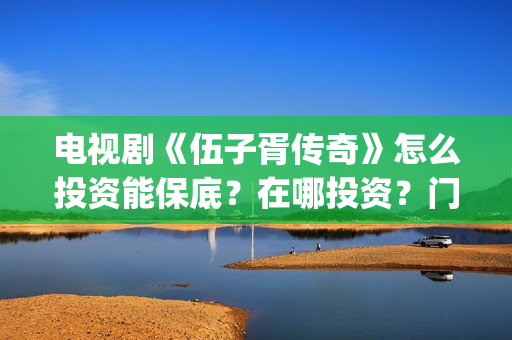 电视剧《伍子胥传奇》怎么投资能保底？在哪投资？门槛多少(伍子胥的影视剧)