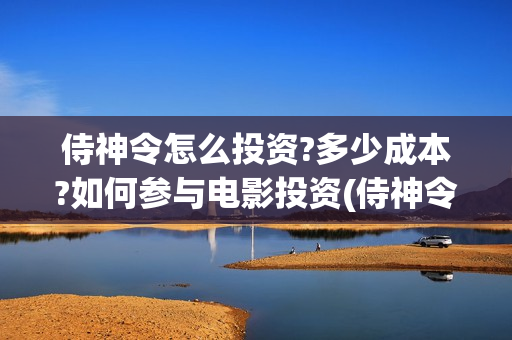 侍神令怎么投资?多少成本?如何参与电影投资(侍神令成本)