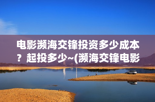 电影濒海交锋投资多少成本？起投多少~(濒海交锋电影是不是真实事件)