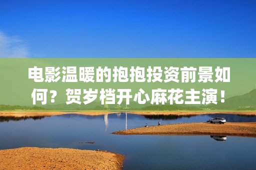 电影温暖的抱抱投资前景如何？贺岁档开心麻花主演！(电影温暖的抱抱免费观看完整版)