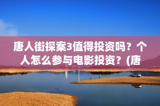 唐人街探案3值得投资吗？个人怎么参与电影投资？(唐人街探案3中q)